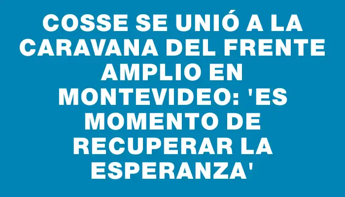 Cosse se unió a la caravana del Frente Amplio en Montevideo: “Es momento de recuperar la esperanza”