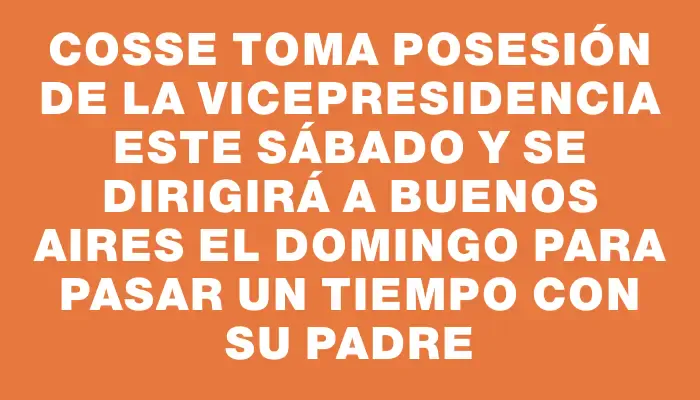 Cosse toma posesión de la Vicepresidencia este sábado y se dirigirá a Buenos Aires el domingo para pasar un tiempo con su padre