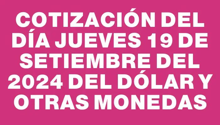 Cotización del día Jueves 19 de setiembre del 2024 del dólar y otras monedas