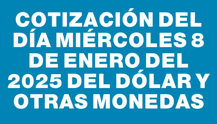 Cotización del día Miércoles 8 de enero del 2025 del dólar y otras monedas