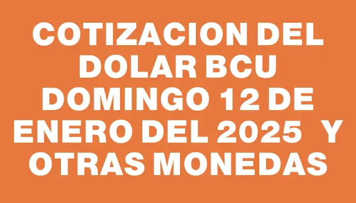 Cotizacion del dolar Bcu Domingo 12 de enero del 2025  y otras monedas