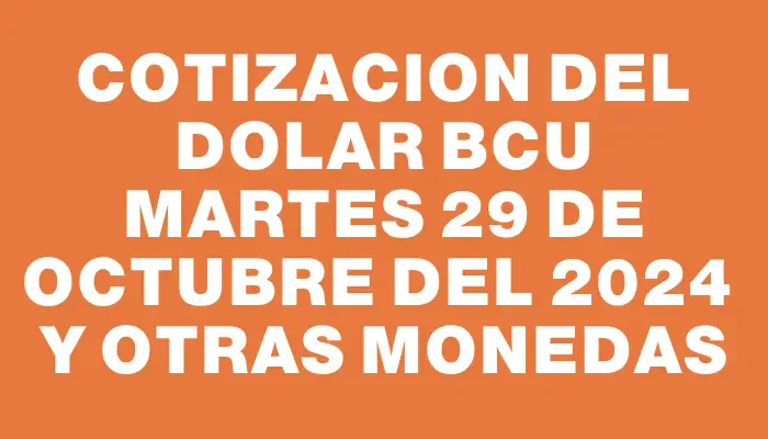 Cotizacion del dolar Bcu Martes 29 de octubre del 2024  y otras monedas