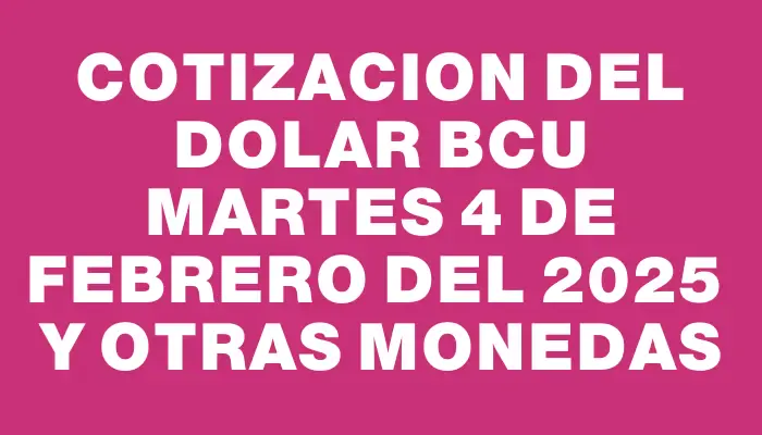 Cotizacion del dolar Bcu Martes 4 de febrero del 2025  y otras monedas