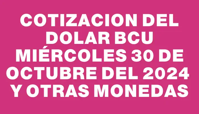 Cotizacion del dolar Bcu Miércoles 30 de octubre del 2024  y otras monedas