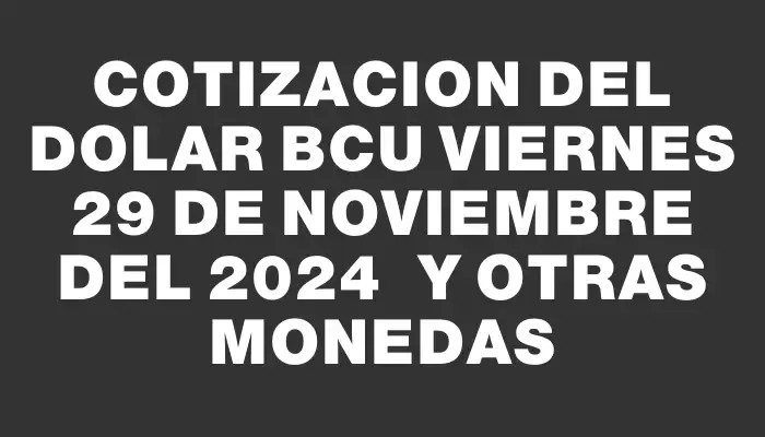 Cotizacion del dolar Bcu Viernes 29 de noviembre del 2024  y otras monedas