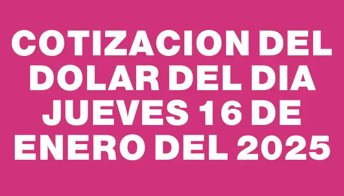 Cotizacion del dolar del dia Jueves 16 de enero del 2025