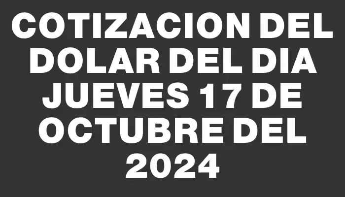 Cotizacion del dolar del dia Jueves 17 de octubre del 2024