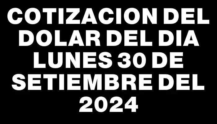 Cotizacion del dolar del dia Lunes 30 de setiembre del 2024