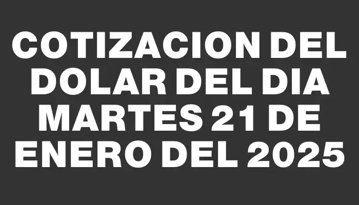 Cotizacion del dolar del dia Martes 21 de enero del 2025