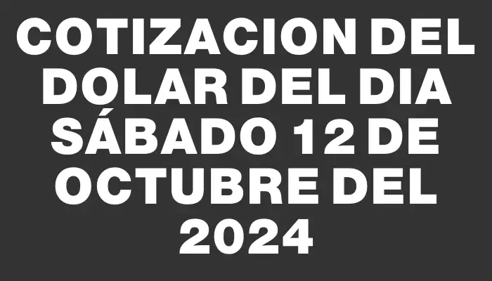 Cotizacion del dolar del dia Sábado 12 de octubre del 2024