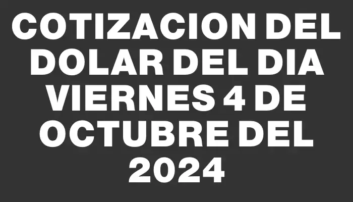 Cotizacion del dolar del dia Viernes 4 de octubre del 2024