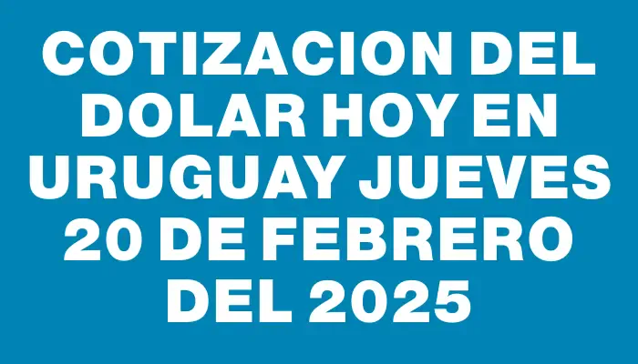 Cotizacion del dolar hoy en Uruguay Jueves 20 de febrero del 2025