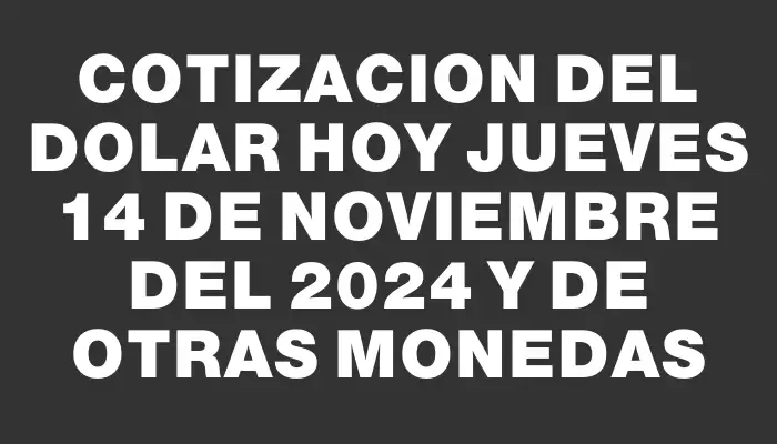 Cotizacion del dolar hoy Jueves 14 de noviembre del 2024 y de otras monedas