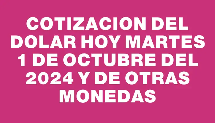 Cotizacion del dolar hoy Martes 1 de octubre del 2024 y de otras monedas