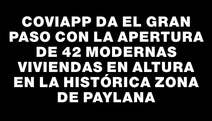 Coviapp da el gran paso con la apertura de 42 modernas viviendas en altura en la histórica zona de Paylana