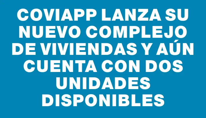 Coviapp lanza su nuevo complejo de viviendas y aún cuenta con dos unidades disponibles