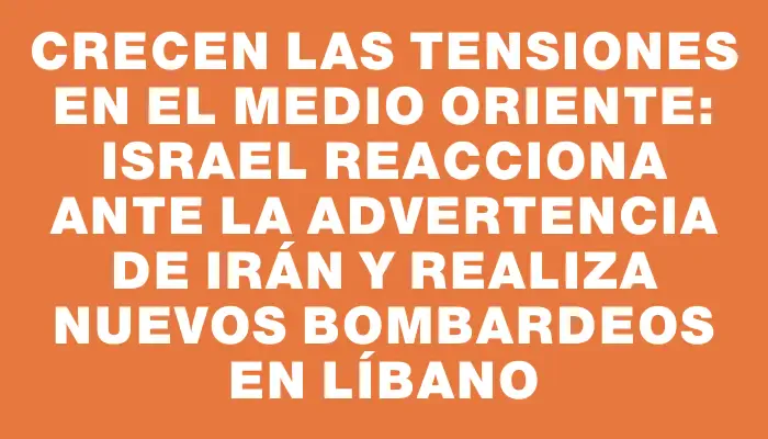 Crecen las tensiones en el Medio Oriente: Israel reacciona ante la advertencia de Irán y realiza nuevos bombardeos en Líbano