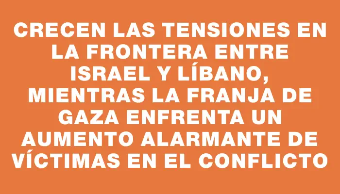 Crecen las tensiones en la frontera entre Israel y Líbano, mientras la Franja de Gaza enfrenta un aumento alarmante de víctimas en el conflicto