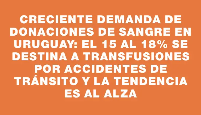 Creciente demanda de donaciones de sangre en Uruguay: el 15 al 18% se destina a transfusiones por accidentes de tránsito y la tendencia es al alza