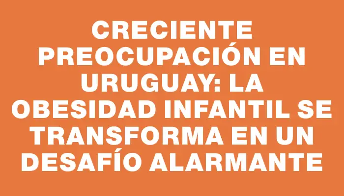 Creciente preocupación en Uruguay: la obesidad infantil se transforma en un desafío alarmante