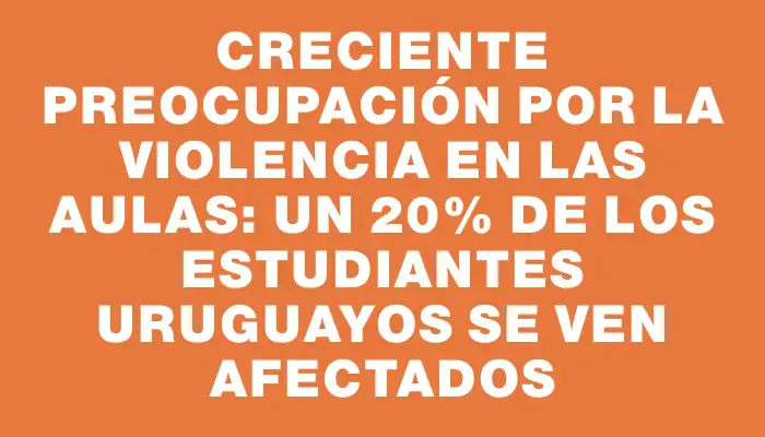 Creciente preocupación por la violencia en las aulas: un 20% de los estudiantes uruguayos se ven afectados