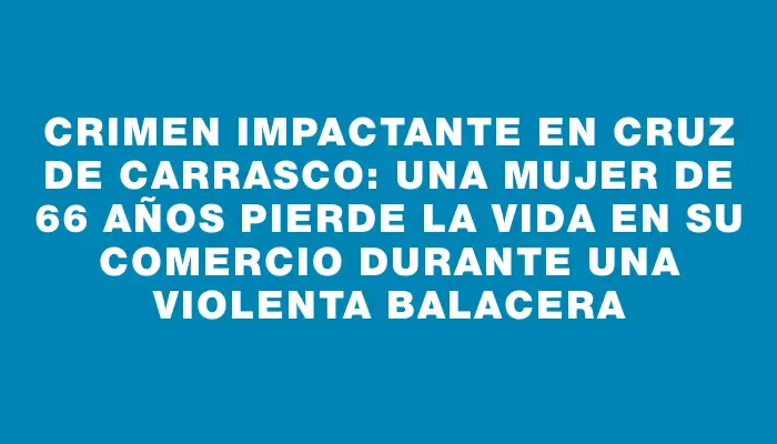 Crimen impactante en Cruz de Carrasco: Una mujer de 66 años pierde la vida en su comercio durante una violenta balacera