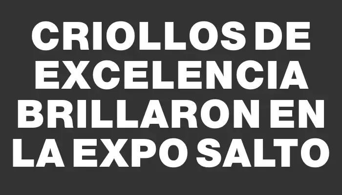 Criollos de excelencia brillaron en la Expo Salto