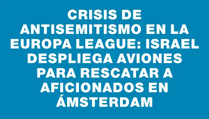 Crisis de antisemitismo en la Europa League: Israel despliega aviones para rescatar a aficionados en Ámsterdam