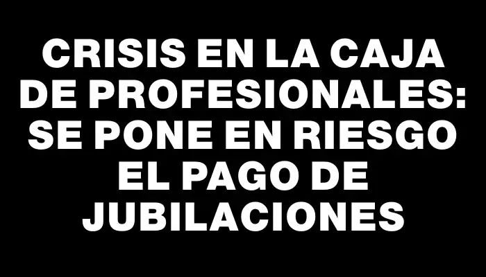 Crisis en la Caja de Profesionales: se pone en riesgo el pago de jubilaciones