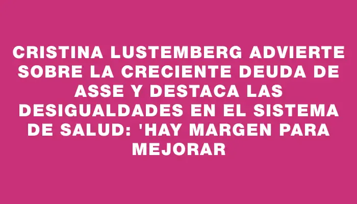 Cristina Lustemberg advierte sobre la creciente deuda de Asse y destaca las desigualdades en el sistema de salud: "Hay margen para mejorar
