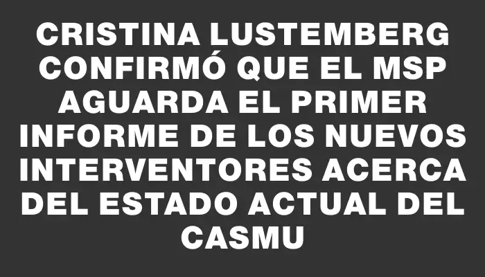Cristina Lustemberg confirmó que el Msp aguarda el primer informe de los nuevos interventores acerca del estado actual del Casmu