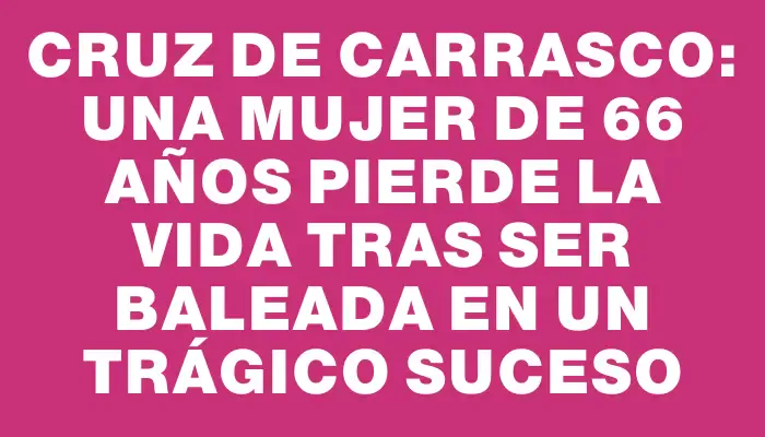 Cruz de Carrasco: una mujer de 66 años pierde la vida tras ser baleada en un trágico suceso