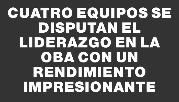 Cuatro equipos se disputan el liderazgo en la Oba con un rendimiento impresionante