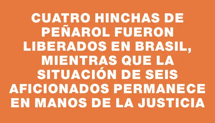 Cuatro hinchas de Peñarol fueron liberados en Brasil, mientras que la situación de seis aficionados permanece en manos de la justicia