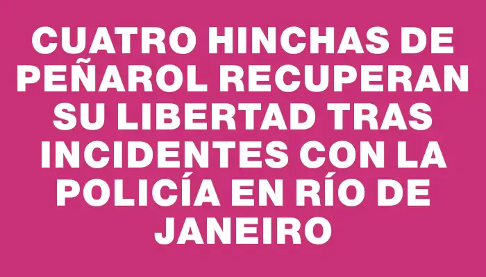 Cuatro hinchas de Peñarol recuperan su libertad tras incidentes con la Policía en Río de Janeiro