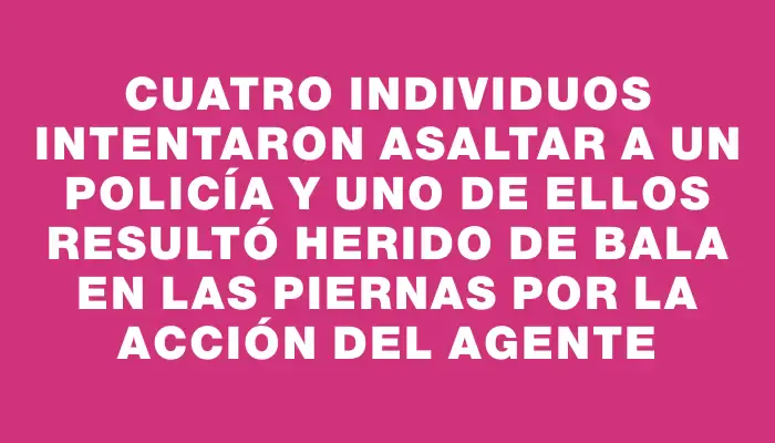 Cuatro individuos intentaron asaltar a un policía y uno de ellos resultó herido de bala en las piernas por la acción del agente