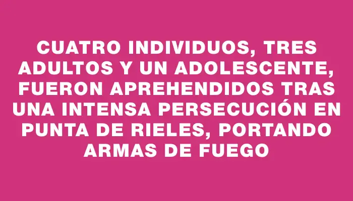 Cuatro individuos, tres adultos y un adolescente, fueron aprehendidos tras una intensa persecución en Punta de Rieles, portando armas de fuego