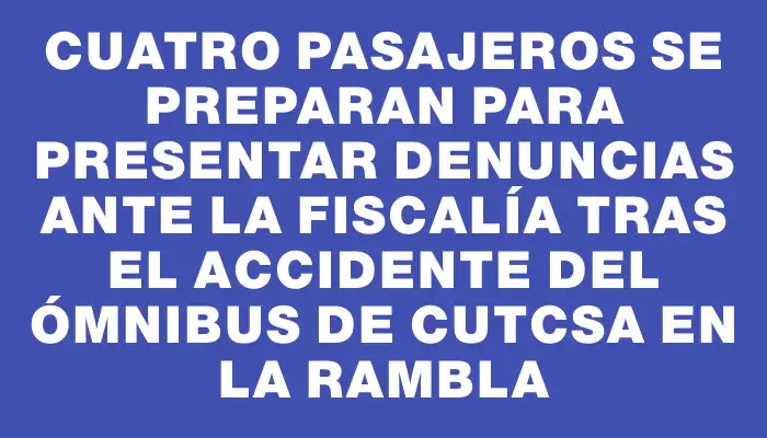 Cuatro pasajeros se preparan para presentar denuncias ante la Fiscalía tras el accidente del ómnibus de Cutcsa en la rambla