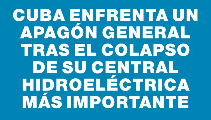 Cuba enfrenta un apagón general tras el colapso de su central hidroeléctrica más importante