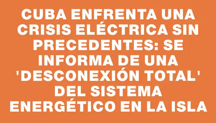 Cuba enfrenta una crisis eléctrica sin precedentes: se informa de una "desconexión total" del sistema energético en la isla