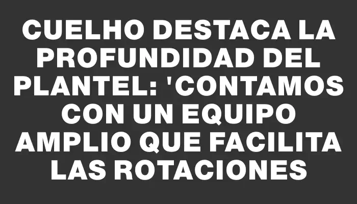 Cuelho destaca la profundidad del plantel: "Contamos con un equipo amplio que facilita las rotaciones