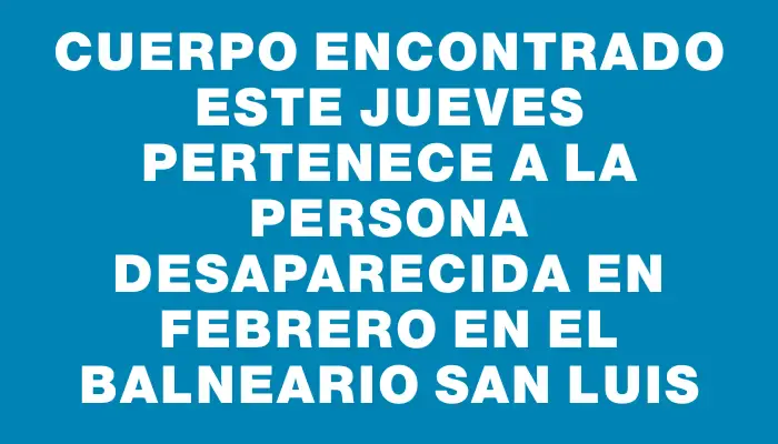 Cuerpo encontrado este jueves pertenece a la persona desaparecida en febrero en el balneario San Luis