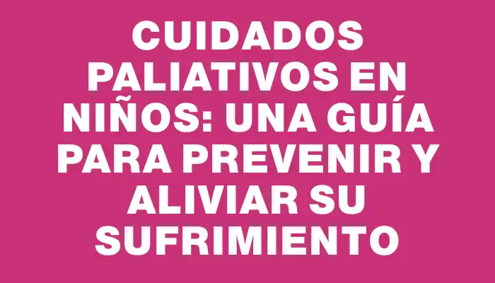 Cuidados paliativos en niños: una guía para prevenir y aliviar su sufrimiento