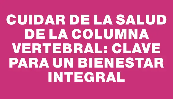 Cuidar de la salud de la columna vertebral: clave para un bienestar integral