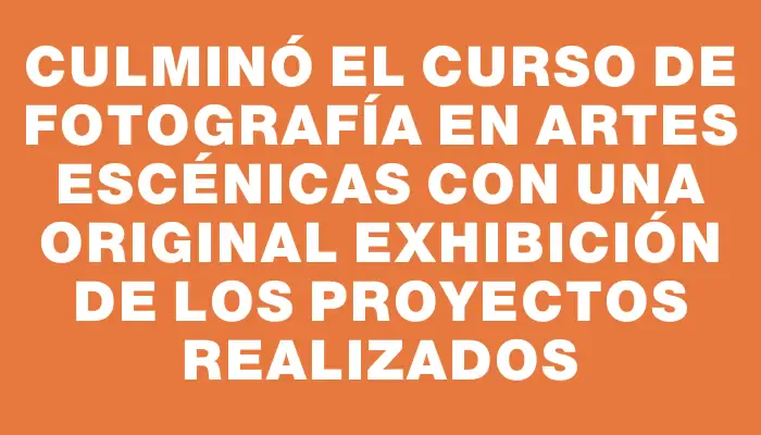 Culminó el curso de fotografía en artes escénicas con una original exhibición de los proyectos realizados