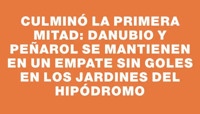 Culminó la primera mitad: Danubio y Peñarol se mantienen en un empate sin goles en los Jardines del Hipódromo