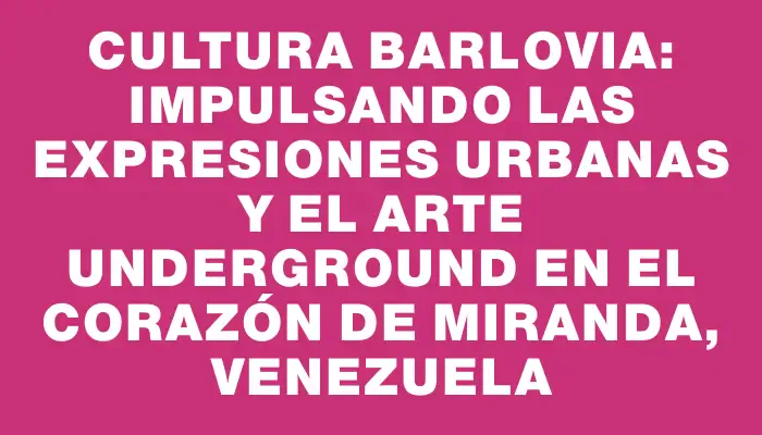 Cultura Barlovia: Impulsando las expresiones urbanas y el arte underground en el corazón de Miranda, Venezuela