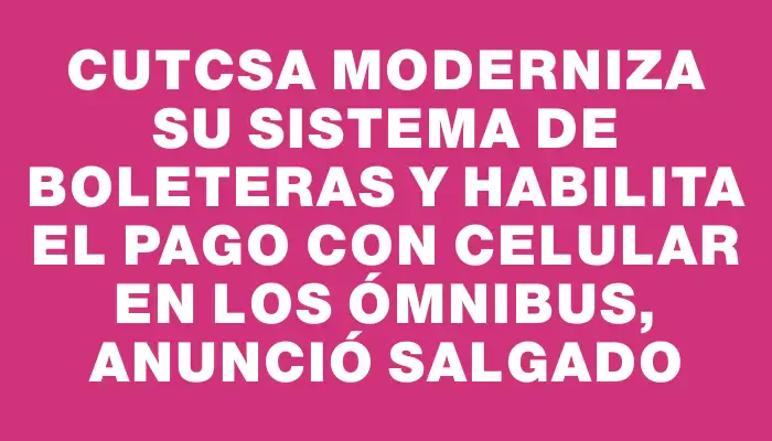 Cutcsa moderniza su sistema de boleteras y habilita el pago con celular en los ómnibus, anunció Salgado