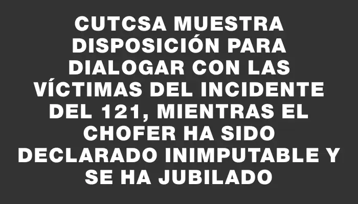 Cutcsa muestra disposición para dialogar con las víctimas del incidente del 121, mientras el chofer ha sido declarado inimputable y se ha jubilado