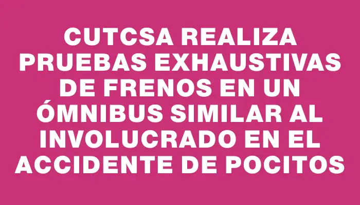 Cutcsa realiza pruebas exhaustivas de frenos en un ómnibus similar al involucrado en el accidente de Pocitos